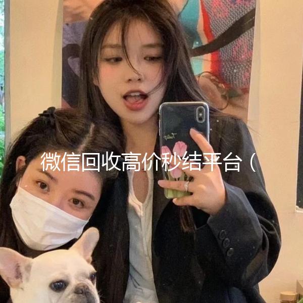 微信回收高价秒结平台（微信回收高价秒结平台24小时）
