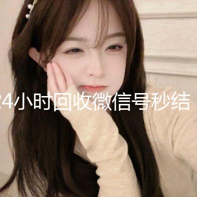 24小时回收微信号秒结平台（24小时在线回收微信号专业平台）